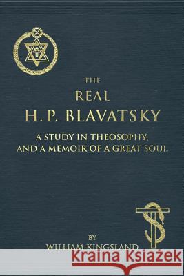 The Real H. P. Blavatsky: A Study in Theosophy, and a Memoir of a Great Soul William Kingsland 9781545227930