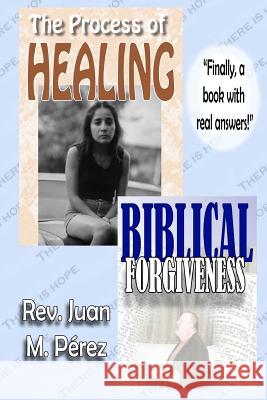 The Process of Healing - Biblical Forgiveness: Real Answers to Real Questions Rev Juan M. Perez 9781545240038 Createspace Independent Publishing Platform