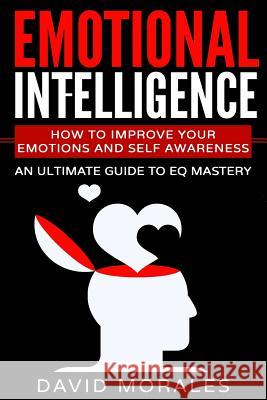 Emotional Intelligence: How To Improve Your Emotions And Self Awareness - An Ultimate Guide To EQ Mastery Morales, David 9781545240625