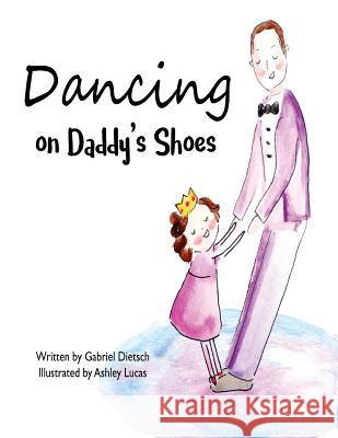 Dancing on Daddy's Shoes Gabriel Dietsch Ashley Lucas 9781545240694 Createspace Independent Publishing Platform
