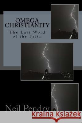 Omega Christianity: The Last Word of the Faith Neil Geoffrey Pendry 9781545242834 Createspace Independent Publishing Platform