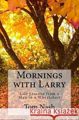 Mornings with Larry: Life Lessons from a Man in a Wheelchair Tom Nash 9781545245682 Createspace Independent Publishing Platform