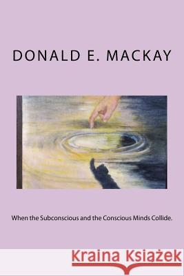 When the Subconscious and the Conscious Minds Collide. Donald E. MacKay 9781545251003