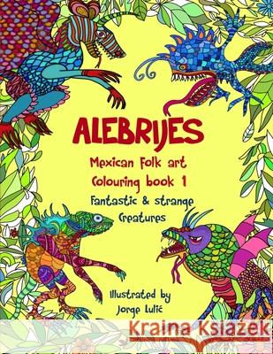 Alebrijes Mexican folk art colouring book - Fantastic & strange Creatures: The Magical World of Alebrijes Lulic, Jorge 9781545253670