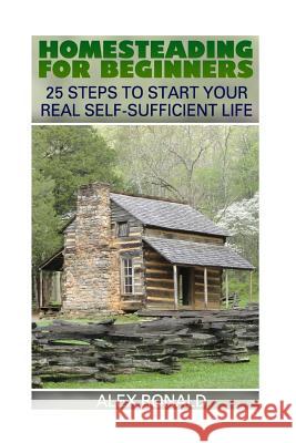 Homesteading For Beginners: 25 Steps To Start Your Real Self-Sufficient Life Ronald, Alex 9781545255414 Createspace Independent Publishing Platform