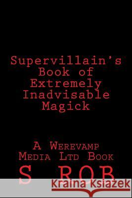 Supervillain's Book of Extremely Inadvisable Magick S. Rob 9781545256091 Createspace Independent Publishing Platform