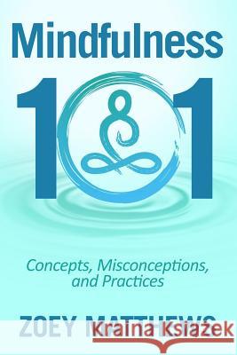 Mindfulness 101 - Concepts, Misconceptions & Practices: Easy and Powerful Meditation Techniques Proven to Reduce Stress, Sleep Better, Lower Blood Pre Zoey Matthews 9781545256237