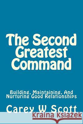 The Second Greatest Command: Building, Maintaining, And Nurturing Good Relationships Scott, Carey W. 9781545257678 Createspace Independent Publishing Platform