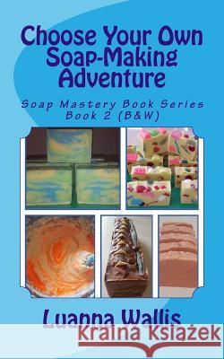 Choose Your Own Soap-Making Adventure (B&w): Everything You Need to Know to Make Your Own Soap. Luanna Wallis 9781545258743 Createspace Independent Publishing Platform