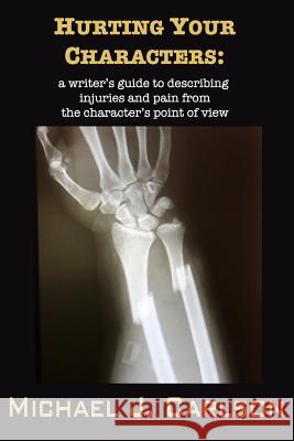 Hurting Your Characters: A Writer's Guide to Describing Injuries and Pain from the Character's Point of View M. J. Carlson 9781545259726 Createspace Independent Publishing Platform