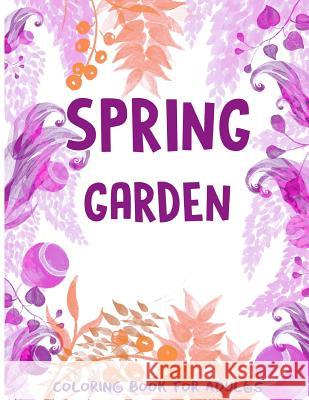 Spring Garden Coloring Book for Adults: Flowers-Leaves-Butterfly Patterns and More for Men, Wowen and Girls Spring Coloring Book for Adults 9781545262917 Createspace Independent Publishing Platform