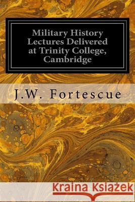 Military History Lectures Delivered at Trinity College, Cambridge J. W. Fortescue 9781545270417