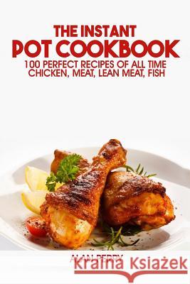 The Instant Pot Cookbook: 100 Perfect Recipes of All Time - Chicken, Meat, Lean Meat, Fish Alan Perry 9781545272688