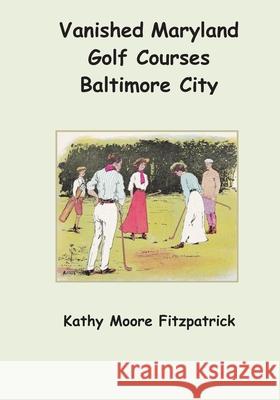 Vanished Maryland Golf Courses Baltimore City Kathy Moore Fitzpatrick 9781545281277 Createspace Independent Publishing Platform