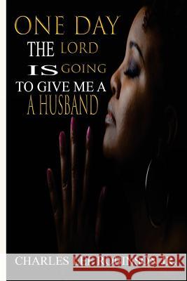 One Day The Lord Is Going to Give Me A Husband Robinson, Charles Lee, Jr. 9781545281406 Createspace Independent Publishing Platform
