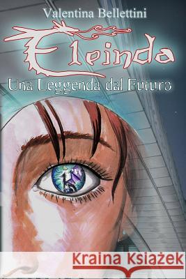 Eleinda: Una Leggenda dal Futuro Bellettini, Valentina 9781545285022 Createspace Independent Publishing Platform