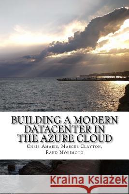 Building a Modern Datacenter in the Azure Cloud Chris Amaris Marcus Clayton Rand Morimoto 9781545285497 Createspace Independent Publishing Platform