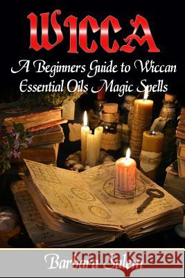 Wicca: A Beginners Guide to Wiccan Essential Oils Magic Spells Barbara Salem 9781545286272