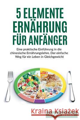 5 Elemente Ernährung für Anfänger: Eine praktische Einführung in die chinesische Ernährungslehre. Der einfache Weg für ein Leben in Gleichgewicht. Weiss, Caro 9781545292303