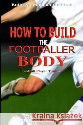 How to Build the Footballer Body: Football Player Training, Build Stamina on the Pitch, Football Player, Short rests, Core strength, Football Player D Laurence, M. 9781545295885