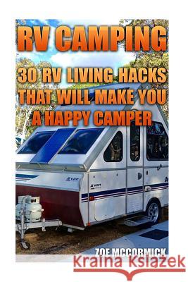 RV Camping: 30 RV Living Hacks That Will Make You A Happy Camper McCormick, Zoe 9781545296943
