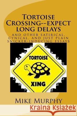 Tortoise Crossing--expect long delays: and other satirical, cynical, and just plain snicker-inducing essays Mike Murphy 9781545297070 Createspace Independent Publishing Platform