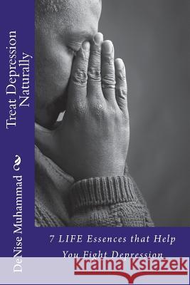 Treat Depression Naturally: 7 LIFE Essences to Help You Fight Depression Denise Renee Muhammad 9781545298091 Createspace Independent Publishing Platform