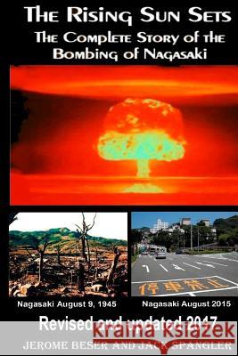 The Rising Sun Sets: The Complete Story of the Bombing of Nagasaki Jerome Beser Jack Spangler 9781545298565 Createspace Independent Publishing Platform
