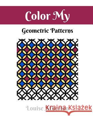 Color My Geometric Patterns 1: Adult Coloring Louise Atherton 9781545300893 Createspace Independent Publishing Platform