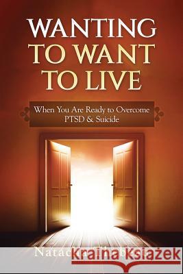 Wanting To Want To Live: When You Are Ready to Overcome PTSD & Suicide Natacha Thebeau 9781545302330