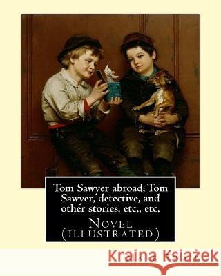 Tom Sawyer abroad, Tom Sawyer, detective, and other stories, etc., etc. By Mark Twain: Novel (illustrated) Twain, Mark 9781545302354