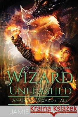 Wizard Unleashed: An Urban Wizard's Tale Jamie McFarlane 9781545307250 Createspace Independent Publishing Platform