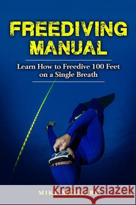 Freediving Manual: Learn How to Freedive 100 Feet on a Single Breath Mike McGuire 9781545311455 Createspace Independent Publishing Platform