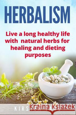 Herbalism: Live a Long Healthy Life with Natural Herbs for Healing and Dieting Purposes (Herbal Remedies, Herbalism Guide) Kirsten Yang 9781545311554