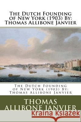 The Dutch Founding of New York (1903) By: Thomas Allibone Janvier Janvier, Thomas Allibone 9781545320228
