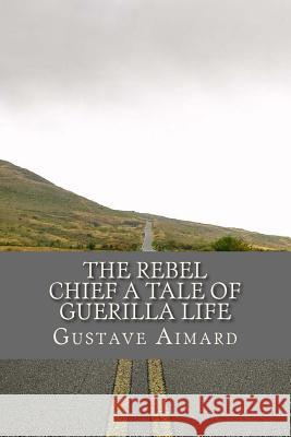 The Rebel Chief A Tale of Guerilla Life Gustave Aimard 9781545326336