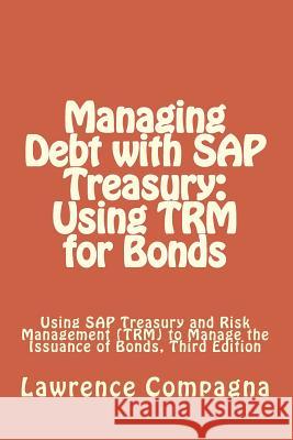 Managing Debt with SAP Treasury: Using TRM for Bonds: Using SAP Treasury and Risk Management (TRM) to Manage the Issuance of Bonds, Third Edition Compagna, Lawrence 9781545326688 Createspace Independent Publishing Platform