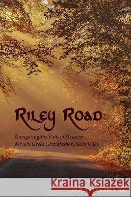 Riley Road: Navigating the Path to Discover My 6th GreatGrandfather, Jacob Riley Henderson, Holly D. 9781545328460 Createspace Independent Publishing Platform