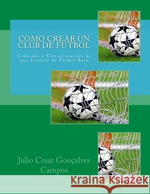 Como crear un club de Fútbol: Creación y Estructuración de una Escuela de Fútbol Base Goncalves, Julio Cesar 9781545328897