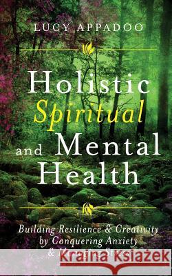Holistic Spiritual and Mental Health: Building Resilience and Creativity by Conquering Anxiety and Managing Stress Lucy Appadoo 9781545330531 Createspace Independent Publishing Platform