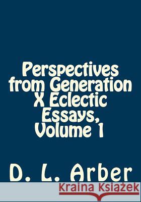 Perspectives from Generation X Eclectic Essays, Volume 1 MR D. L. Arber 9781545361719 Createspace Independent Publishing Platform