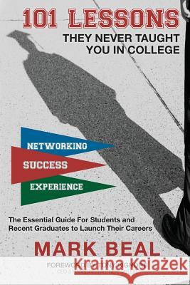 101 Lessons They Never Taught You In College: The Essential Guide for Students and Recent Graduates to Launch Their Careers Beal, Mark 9781545362754 Createspace Independent Publishing Platform