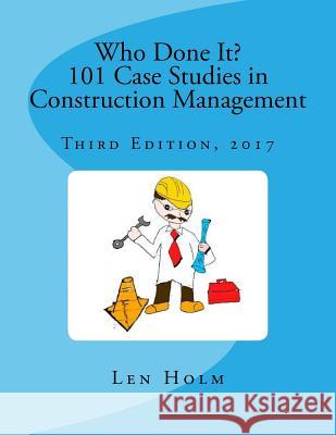 Who Done It? 101 Case Studies in Construction Management: Third Edition, 2017 Len Holm 9781545363621 Createspace Independent Publishing Platform