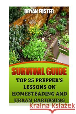 Survival Guide: Top 25 Prepper's Lessons On Homesteading and Urban Gardening Foster, Bryan 9781545365786