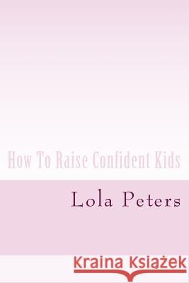 How To Raise Confident Kids Lola Peters 9781545368923 Createspace Independent Publishing Platform