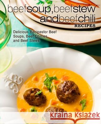 Beef Soup, Beef Stew, and Beef Chili Recipes: Delicious Recipes for Beef Soups, Beef Chillies, and Beef Stews Booksumo Press 9781545369562 Createspace Independent Publishing Platform