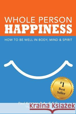Whole Person Happiness: How to Be Well in Body, Mind and Spirit Paul Krismer 9781545371138 Createspace Independent Publishing Platform