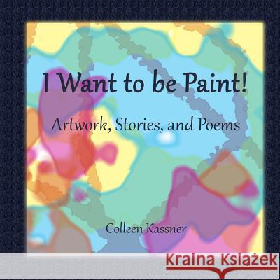 I Want to be Paint! Artwork, Stories, and Poems Kassner, Colleen 9781545372142