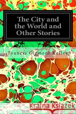 The City and the World and Other Stories Francis Clement Kelley 9781545382257