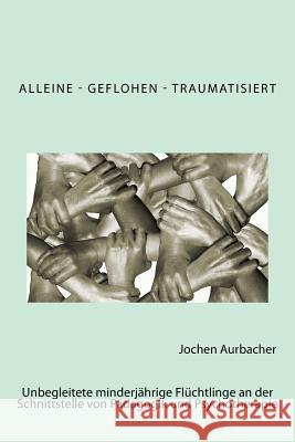 Alleine - Geflohen - Traumatisiert: Unbegleitete minderjährige Flüchtlinge an der Schnittstelle von Pädagogik und Psychotherapie. Aurbacher, Jochen 9781545383735 Createspace Independent Publishing Platform